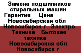 Замена подшипников стиральных машин. Гарантия. › Цена ­ 3 000 - Новосибирская обл., Новосибирск г. Электро-Техника » Бытовая техника   . Новосибирская обл.,Новосибирск г.